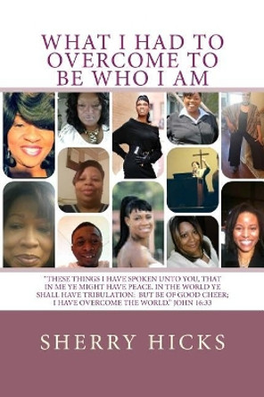 What I Had To Overcome To Be Who I Am by Sherry Hicks 9781505306286