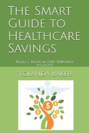 The Smart Guide to Healthcare Savings: Reduce Medical Debt. Empower Yourself. by Yolanda Baker 9781653901449