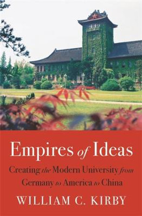 Empires of Ideas: Creating the Modern University from Germany to America to China by William C. Kirby