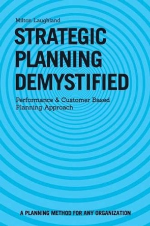 Strategic Planning Demystified: Performance and Customer Based Planning Approach by Milton Laughland 9781502403117
