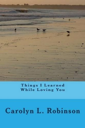 Things I Learned While Loving You by Carolyn L Robinson 9781502404381