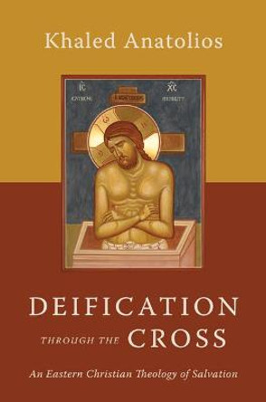 Deification Through the Cross: An Eastern Christian Theology of Salvation by Khaled Anatolios