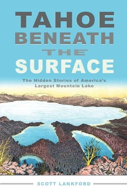 Tahoe beneath the Surface: The Hidden Stories of America's Largest Mountain Lake by Scott Lankford 9781597141390