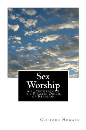 Sex Worship: An Exposition of the Phallic Origin of Religion by Clifford Howard 9781502434159