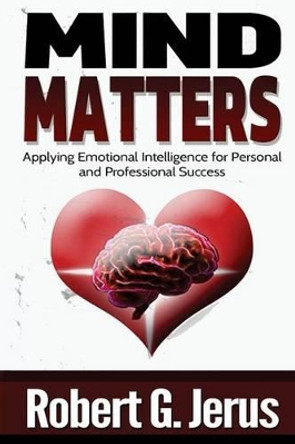 Mind Matters: Applying Emotional Intelligence for Personal and Professional Success by Robert G Jerus 9781502441911