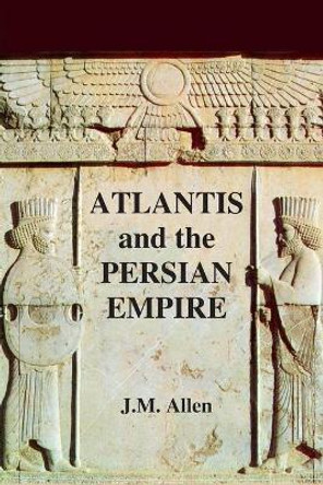 Atlantis and the Persian Empire: A two part solution to the mystery of Plato's Atlantis by J M Allen 9781502445377