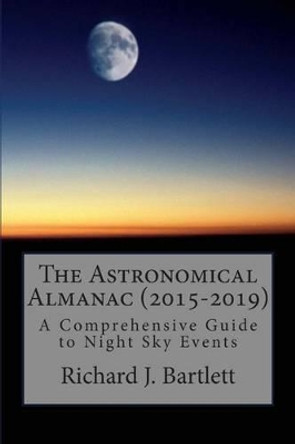 The Astronomical Almanac (2015-2019): A Comprehensive Guide To Night Sky Events by Richard J Bartlett 9781502448781