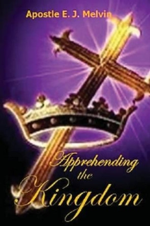 Apprehending The Kingdom by E J Melvin 9781499319699