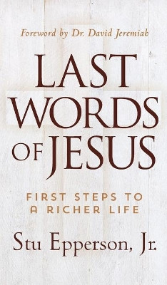 LAST WORDS OF JESUS: First Steps to a Richer Life by Stu Epperson 9781617954771