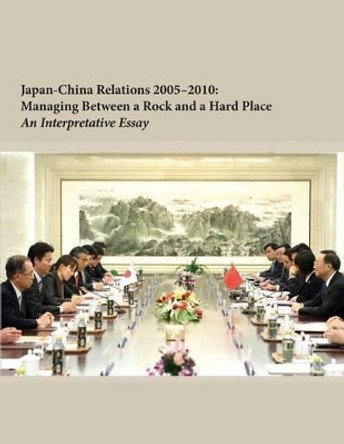 Japan-China Relations 2005-2010: Managing Between a Rock and a Hard Place by Institute for National Strategic Studies 9781502577634