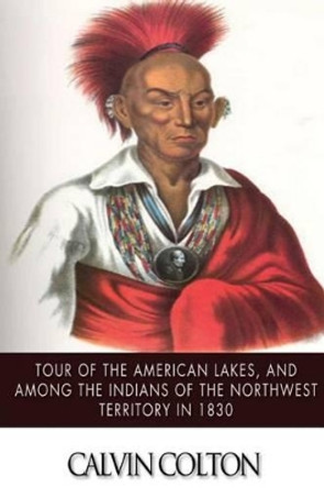 Tour of the American Lakes, and Among the Indians of the North-West Terroritory in 1830: Disclosing the Character and Prospects of the Indian Race Volume II by Calvin Colton 9781502964748