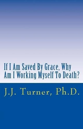 If I Am Saved By Grace, Why Am I Working Myself To Death?: Freedom From Legalism! by J J Turner 9781502491619
