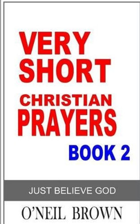 Very Short Christian Prayer Book 2: Just Believe God by O'Neil Brown 9781502536365