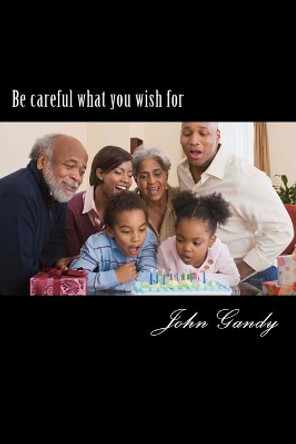 Be careful what you wish for by John Gandy 9781502809391