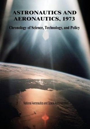 Astronautics and Aeronautics, 1973: Chronology of Science, Technology, and Policy by National Aeronautics and Administration 9781502857279