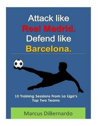 Attack Like Real Madrid. Defend Like Barcelona.: 10 Training Sessions From La Liga's Top Two Teams by Marcus Dibernardo 9781505639414