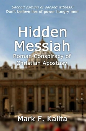 Hidden Messiah: Roman Conspiracy of Christian Apostasy by Mark F Kalita 9781502884787