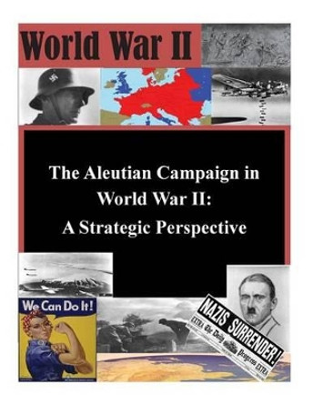 The Aleutian Campaign in World War II: A Strategic Perspective by U S Army Command and General Staff Coll 9781502892324