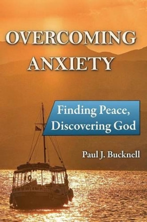 Overcoming Anxiety: Finding Peace, Discovering God by Paul J Bucknell 9781619930353