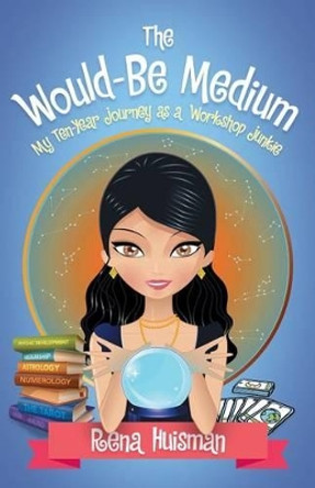 The Would-Be Medium: My Ten-Year Journey as a Workshop Junkie by Rena Huisman 9781504345262