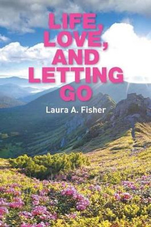 Life, Love, and Letting Go by Laura A Fisher 9781436342520