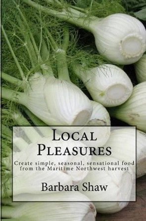 Local Pleasures: Simple, seasonal cooking from the Maritime Northwest harvest by Barbara Hazen Shaw 9781503136007