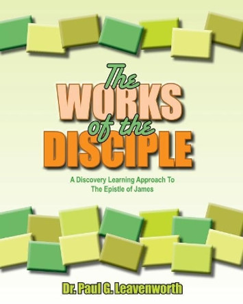 The Works of the Disciple: A Discovery Learning Approach to the Epistle of James by Paul G Leavenworth 9781503181144