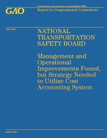 National Transportation Safety Board: Management and Operation Improvements Found, but Strategy Needed to Utilize Cost Accounting System by Government Accountability Office 9781503201613