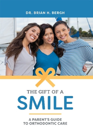 The Gift of a Smile: A Parent's Guide to Orthodontic Care by Dr Brian H Bergh 9781599329529