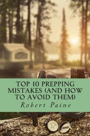 Top 10 Prepping Mistakes (and How to Avoid Them) by Robert Paine 9781503210455