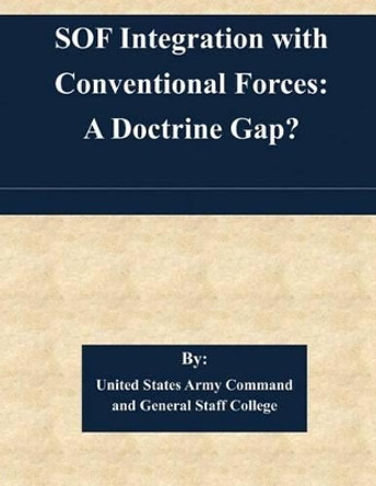 SOF Integration with Conventional Forces: A Doctrine Gap? by United States Army Command and General S 9781505364019