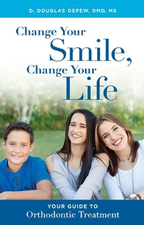 Change Your Smile, Change Your Life: Your Guide to Orthodontic Treatment by D Douglas DePew 9781599329994