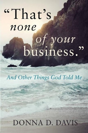 &quot;That's None of Your Business&quot;: And Other Things God Told Me by Donna D Davis 9781503282223