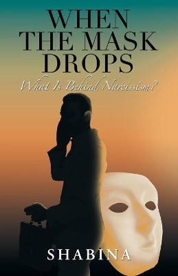 When the Mask Drops: What Is Behind Narcissism? by Shabina 9781504312523