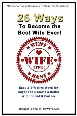 26 Ways To Become the Best Wife Ever!: Easy & Effective Ways for Anyone to Become a Better Wife, Friend & Partner by Kimberly Peters 9781505287134