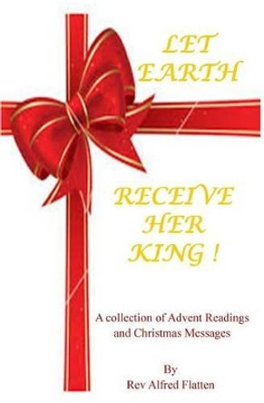 Let Earth Receive Her King: A collection for Advent and Christmas by Alfred Flatten 9781505318968
