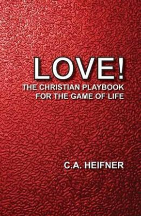 Love!: The Christian Playbook For The Game Of Life by C A Heifner 9781507516270