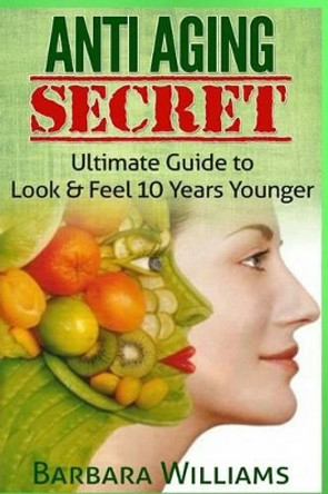 Anti Aging Secret: Ultimate Guide to Look & Feel 10 Years Younger by Barbara Williams 9781505755114