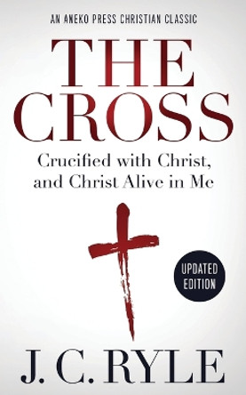 The Cross [Annotated, Updated]: Crucified with Christ, and Christ Alive in Me by J C Ryle 9781622456413