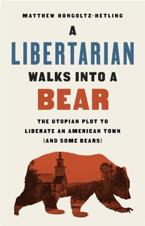 A Libertarian Walks Into a Bear: The Utopian Plot to Liberate an American Town (And Some Bears) by Matthew Hongoltz-Hetling