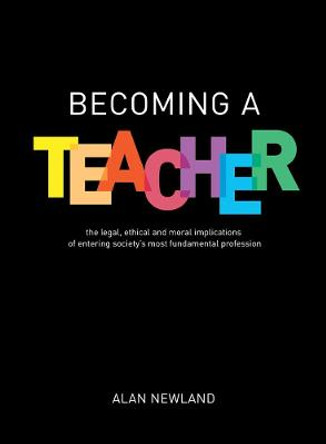 Becoming a Teacher: The legal, ethical and moral implications of entering society's most fundamental profession by Alan Newland