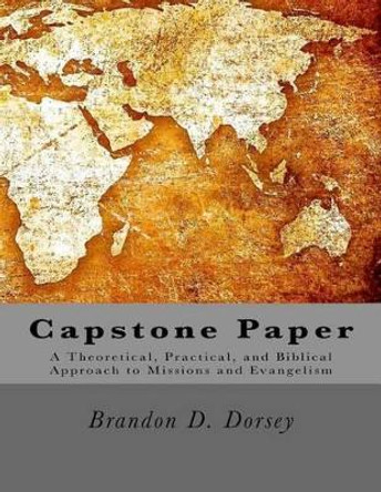 Capstone: A Theoretical, Practical, and Biblical Approach to Missions and Evangelism by Brandon D Dorsey 9781506144580