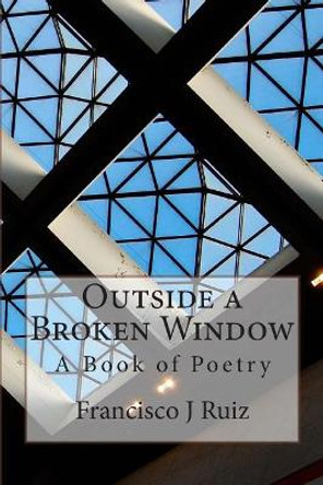 Outside a Broken Window: A Book of Poetry by Francisco J Ruiz 9781507851760