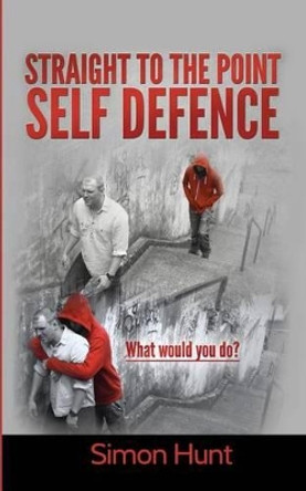 Straight to the point self defence: Your Definitive Guide to Self Protection by Simon Hunt 9781507588437