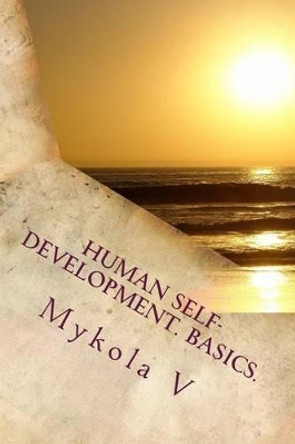 Human Self-development. Basics.: The system of collected facts about the content and possibility of human life. Love, respect and understanding are formed and form the quantity of human life. by Mykola Mykolayovych Vlashchuk 9781507859223