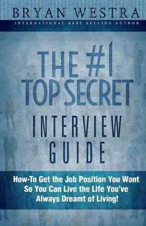 The #1 Top Secret Interview Guide: How-To Get the Job Position You Want So You Can Live the Life You Have Always Dreamt of Living! by Bryan Westra 9781507821268