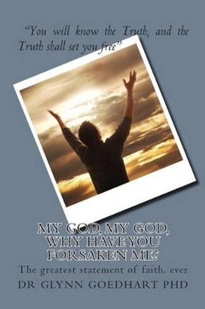 My God, My God, Why Have You Forsaken Me?: The greatest statement of faith, ever by Glynn a Goedhart (Phd) 9781508729006