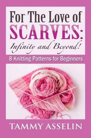 For The Love of Scarves: Infinity and Beyond!: 8 Knitting Patterns for Beginners by Tammy Asselin 9781508411864