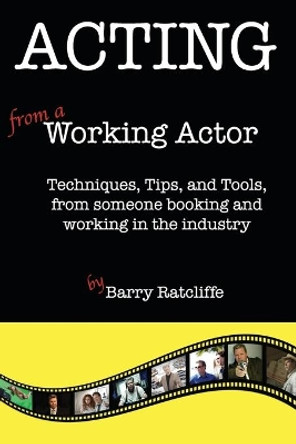 Acting from a Working Actor: Techniques, Tips, and Tools, from someone booking and working in the industry. by Barry Ratcliffe 9781508479123