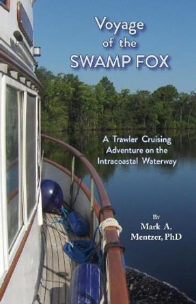 Voyage of the Swamp Fox: A Trawler Cruising Adventure on the Intracoastal Waterway by Mark A Mentzer 9781628062137